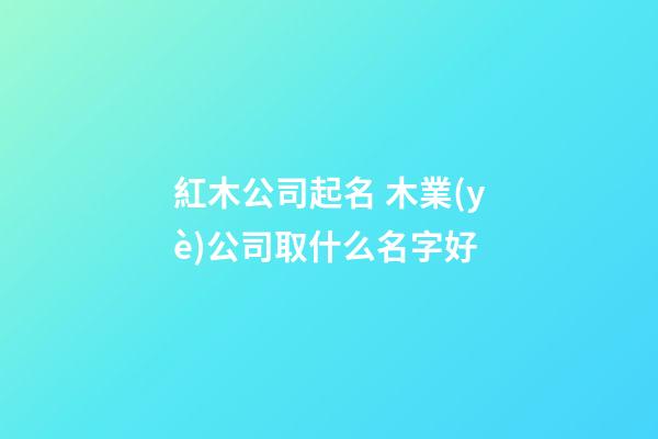 紅木公司起名 木業(yè)公司取什么名字好-第1張-公司起名-玄機派